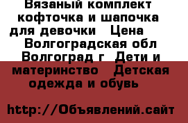 Вязаный комплект (кофточка и шапочка) для девочки › Цена ­ 750 - Волгоградская обл., Волгоград г. Дети и материнство » Детская одежда и обувь   